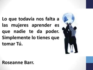 Lo que todavía nos falta a
las mujeres aprender es
que nadie te da poder.
Simplemente lo tienes que
tomar Tú.


Roseanne Barr.
 