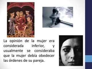 La opinión de la mujer era
considerada      inferior, y
usualmente se consideraba
que la mujer debía obedecer
las órdenes de su pareja.
 