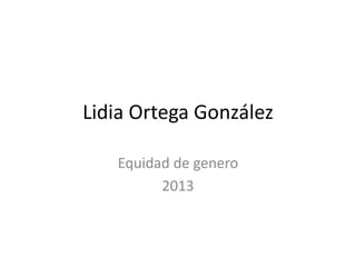 Lidia Ortega González

   Equidad de genero
         2013
 