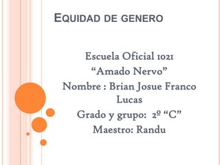 EQUIDAD DE GENERO
Escuela Oficial 1021
“Amado Nervo”
Nombre : Brian Josue Franco
Lucas
Grado y grupo: 2º “C”
Maestro: Randu
 