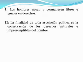 I: Los hombres nacen y permanecen libres e
iguales en derechos.
II: La finalidad de toda asociación política es la
conservación de los derechos naturales e
imprescriptibles del hombre.
 