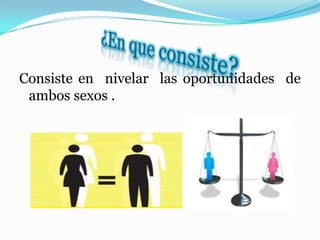 Consiste en nivelar las oportunidades de
ambos sexos .
 