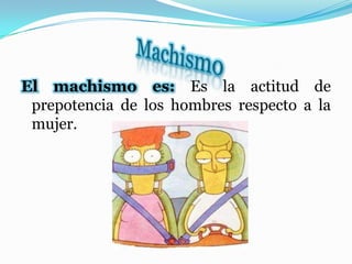 El machismo es: Es la actitud de
prepotencia de los hombres respecto a la
mujer.
 
