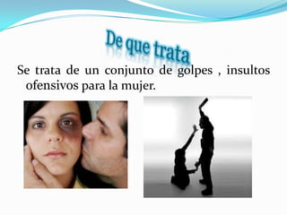 Se trata de un conjunto de golpes , insultos
ofensivos para la mujer.
 