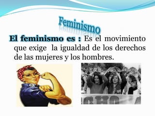 El feminismo es : Es el movimiento
que exige la igualdad de los derechos
de las mujeres y los hombres.
 