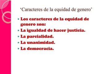 ‘Caracteres de la equidad de genero’
 Los caracteres de la equidad de
genero son:
 La igualdad de hacer justicia.
 La parcialidad.
 La unanimidad.
 La democracia.
 