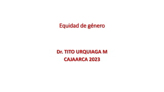 Equidad de género
Dr. TITO URQUIAGA M
CAJAARCA 2023
 