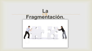 
La
Fragmentación.
 