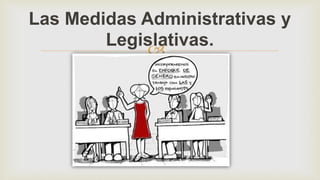 
Las Medidas Administrativas y
Legislativas.
 