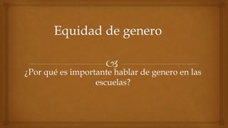 ¿Por qué es importante hablar de genero en las
escuelas?
 
