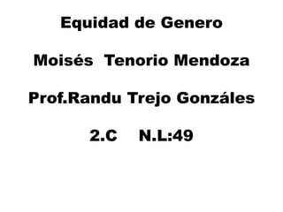Equidad de Genero
Moisés Tenorio Mendoza
Prof.Randu Trejo Gonzáles
2.C N.L:49
 