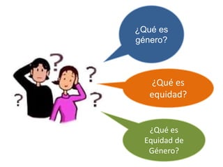 ¿Qué es
género?
¿Qué es
equidad?
¿Qué es
Equidad de
Género?
 