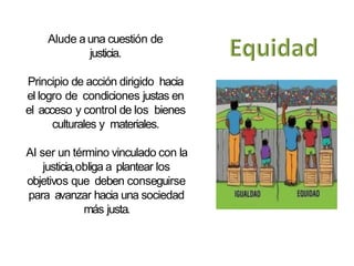 Alude a una cuestión de
justicia.
Principio de acción dirigido hacia
el logro de condiciones justas en
el acceso y control de los bienes
culturales y materiales.
Al ser un término vinculado con la
justicia,obliga a plantear los
objetivos que deben conseguirse
para avanzar hacia una sociedad
más justa.
 
