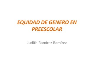 EQUIDAD DE GENERO EN
PREESCOLAR
Judith Ramírez Ramírez
 