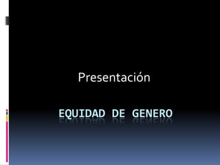 Presentación

EQUIDAD DE GENERO
 