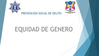 PREVENCION SOCIAL DE DELITO
EQUIDAD DE GENERO
 