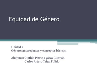 Equidad de Género



Unidad 1
Género: antecedentes y conceptos básicos.

Alumnos: Cinthia Patricia garza Guzmán
         Carlos Arturo Trigo Pulido
 