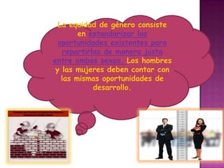 La equidad de género consiste
        en estandarizar las
  oportunidades existentes para
   repartirlas de manera justa
entre ambos sexos. Los hombres
 y las mujeres deben contar con
   las mismas oportunidades de
            desarrollo.
 