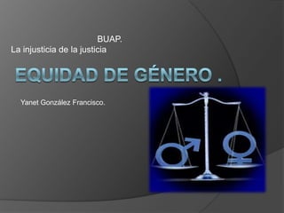 BUAP.
La injusticia de la justicia




  Yanet González Francisco.
 