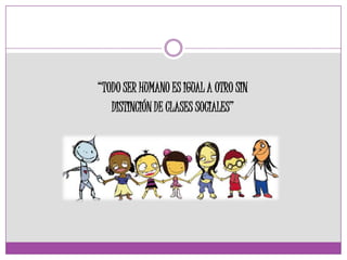 “TODO SER HUMANO ES IGUAL A OTRO SIN
DISTINCIÓN DE CLASES SOCIALES”
 