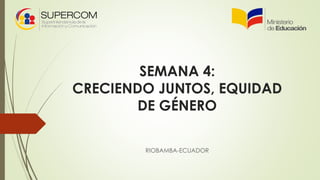 SEMANA 4:
CRECIENDO JUNTOS, EQUIDAD
DE GÉNERO
RIOBAMBA-ECUADOR
 