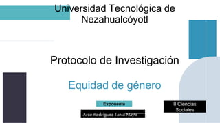 Universidad Tecnológica de
Nezahualcóyotl
Protocolo de Investigación
Equidad de género
Arce Rodríguez Tania Mayte
II Ciencias
Sociales
Exponente
 