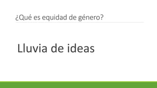 ¿Qué es equidad de género?
Lluvia de ideas
 