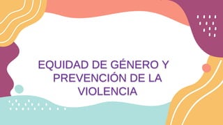 EQUIDAD DE GÉNERO Y
PREVENCIÓN DE LA
VIOLENCIA
 
