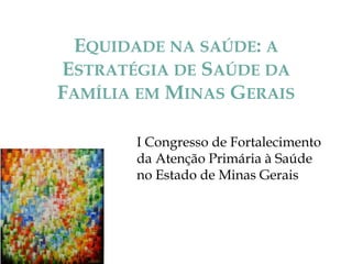 EQUIDADE NA SAÚDE: A
ESTRATÉGIA DE SAÚDE DA
FAMÍLIA EM MINAS GERAIS
I Congresso de Fortalecimento
da Atenção Primária à Saúde
no Estado de Minas Gerais

 