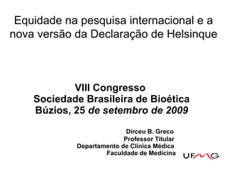 VIII Congresso  Sociedade Brasileira de Bioética Búzios, 25  de setembro de 2009   Dirceu B. Greco   Professor Titular   Departamento de Clínica Médica   Faculdade de Medicina Equidade na pesquisa internacional e a nova versão da Declaração de Helsinque 