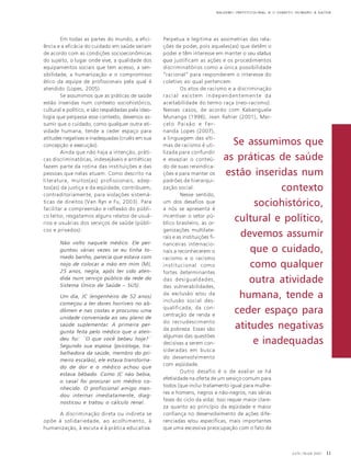 RACISMO INSTITUCIONAL E O DIREITO HUMANO À SAÚDE

Em todas as partes do mundo, a eficiência e a eficácia do cuidado em saúde variam
de acordo com as condições socioeconômicas
do sujeito, o lugar onde vive, a qualidade dos
equipamentos sociais que tem acesso, a sensibilidade, a humanização e o compromisso
ético da equipe de profissionais pela qual é
atendido (Lopes, 2005).
Se assumimos que as práticas de saúde
estão inseridas num contexto sociohistórico,
cultural e político, e são respaldadas pela ideologia que perpassa esse contexto, devemos assumir que o cuidado, como qualquer outra atividade humana, tende a ceder espaço para
atitudes negativas e inadequadas (cruéis em sua
concepção e execução).
Ainda que não haja a intenção, práticas discriminatórias, indesejáveis e antiéticas
fazem parte da rotina das instituições e das
pessoas que nelas atuam. Como descrito na
literatura, muitos(as) profissionais, adeptos(as) da justiça e da eqüidade, contribuem,
contraditoriamente, para violações sistemáticas de direitos (Van Ryn e Fu, 2003). Para
facilitar a compreensão e reflexão do público leitor, resgatamos alguns relatos de usuários e usuárias dos serviços de saúde (públicos e privados):
Não volto naquele médico. Ele perguntou várias vezes se eu tinha tomado banho, parecia que estava com
nojo de colocar a mão em mim (MJ,
25 anos, negra, após ter sido atendida num serviço público da rede do
Sistema Único de Saúde – SUS).
Um dia, JC (engenheiro de 52 anos)
começou a ter dores horríveis no abdômen e nas costas e procurou uma
unidade conveniada ao seu plano de
saúde suplementar. A primeira pergunta feita pelo médico que o atendeu foi: ´O que você bebeu hoje?´
Segundo sua esposa (psicóloga, trabalhadora da saúde, membro do primeiro escalão), ele estava transtornado de dor e o médico achou que
estava bêbado. Como JC não bebia,
o casal foi procurar um médico conhecido. O profissional amigo mandou internar imediatamente, diagnosticou e tratou o cálculo renal.
A discriminação direta ou indireta se
opõe à solidariedade, ao acolhimento, à
humanização, à escuta e à prática educativa.

Perpetua e legitima as assimetrias das relações de poder, pois aqueles(as) que detêm o
poder e têm interesse em manter o seu status
quo justificam as ações e os procedimentos
discriminatórios como a única possibilidade
“racional” para responderem o interesse do
coletivo ao qual pertencem.
Os atos de racismo e a discriminação
racial existem independentemente da
aceitabilidade do termo raça (neo-racismo).
Nesses casos, de acordo com Kabenguele
Munanga (1996), Jean Rahier (2001), Marc e l o Pa i x ã o e Fe rnanda Lopes (2007),
a linguagem das vítimas de racismo é utilizada para confundir
e esvaziar o conteúdo de suas reivindicações e para manter os
padrões de hierarquização social.
Nesse sentido,
um dos desafios que
a nós se apresenta é
incentivar o setor público brasileiro, as organizações multilaterais e as instituições financeiras internacionais a reconhecerem o
racismo e o racismo
institucional como
fortes determinantes
das desigualdades,
das vulnerabilidades,
da exclusão e/ou da
inclusão social desqualificada, da concentração de renda e
do recrudescimento
da pobreza. Essas são
algumas das questões
decisivas a serem consideradas em busca
do desenvolvimento
com eqüidade.
Outro desafio é o de avaliar se há
efetividade na oferta de um serviço comum para
todos (que inclui tratamento igual para mulheres e homens, negros e não-negros, nas várias
fases do ciclo da vida). Isso requer maior clareza quanto ao princípio da eqüidade e maior
confiança no desenvolvimento de ações diferenciadas e/ou específicas, mais importantes
que uma excessiva preocupação com o fato de

Se assumimos que
as práticas de saúde
estão inseridas num
contexto
sociohistórico,
cultural e político,
devemos assumir
que o cuidado,
como qualquer
outra atividade
humana, tende a
ceder espaço para
atitudes negativas
e inadequadas

JAN / MAR 2007

11

 