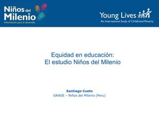 Equidad en educación:
El estudio Niños del Milenio
Santiago Cueto
GRADE – Niños del Milenio (Peru)
 