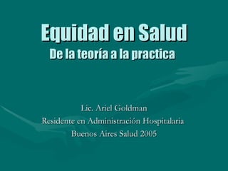 Equidad en Salud De la teoría a la practica   Lic. Ariel Goldman Residente en Administración Hospitalaria  Buenos Aires Salud 2005 