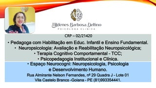 CRP – 02/21420
• Pedagoga com Habilitação em Educ. Infantil e Ensino Fundamental.
• Neuropsicologia: Avaliação e Reabilitação Neuropsicológica;
• Terapia Cognitivo Comportamental – TCC;
• Psicopedagogia Institucional e Clínica.
• Espaço Neurocogni: Neuropsicologia, Psicologia
e Desenvolvimento Humano.
Rua Almirante Nelson Fernandes, nº 29 Quadra J – Lote 01
Vila Castelo Branco -Goiana – PE (81)993354441.
 