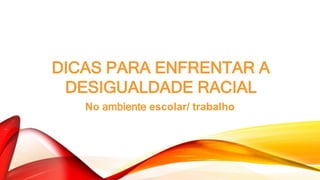 DICAS PARA ENFRENTAR A
DESIGUALDADE RACIAL
No ambiente escolar/ trabalho
 