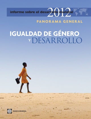 2012
informe sobre el desarrollo mundial

                 PA N O R A M A G E N E R A L


IGUALDAD DE GÉNERO
     Y DESARROLLO




 BANCO MUNDIAL
 