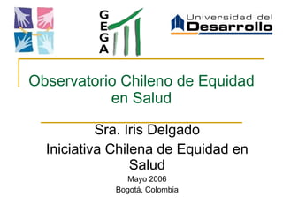 Observatorio Chileno de Equidad en Salud Sra. Iris Delgado Iniciativa Chilena de Equidad en Salud Mayo 2006 Bogotá, Colombia 