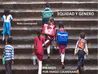 EQUIDAD Y GENERO
IPN-MISTI
POR:YANGO COLMENARES
México 2013
Redes Convergentes
1
 