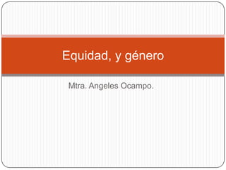 Equidad, y género
Mtra. Angeles Ocampo.

 