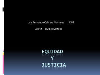 Luis Fernando Cabrera Martínez   CJM

      AJPM    XVIII/II/MMXIII




           EQUIDAD
              Y
           JUSTICIA
 