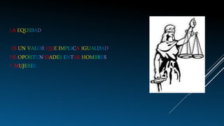 LA EQUIDAD
ES UN VALOR QUE IMPLICA IGUALDAD
DE OPORTUNIDADES ENTRE HOMBRES
Y MUJERES
 