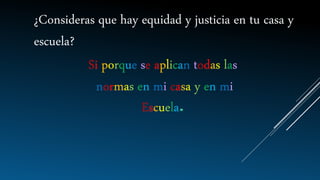 ¿Consideras que hay equidad y justicia en tu casa y
escuela?
Si porque se aplican todas las
normas en mi casa y en mi
Escuela
 
