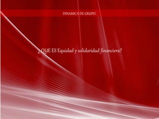 DINAMICA DE GRUPO. 
¿ QUE ES Equidad y solidaridad financiera? 
 