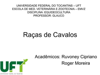 UNIVERSIDADE FEDERAL DO TOCANTINS – UFT
ESCOLA DE MED. VETERINÁRIA E ZOOTECNIA – EMVZ
DISCIPLINA: EQUIDEOCULTURA
PROFESSOR: GLAUCO
Acadêmicos: Ruvoney Cipriano
Roger Moreira
Raças de Cavalos
 