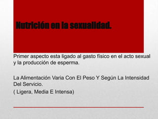 Nutrición en la sexualidad.

Primer aspecto esta ligado al gasto físico en el acto sexual
y la producción de esperma.
La Alimentación Varia Con El Peso Y Según La Intensidad
Del Servicio.
( Ligera, Media E Intensa)

 