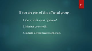 1. Get a credit report right now!
2. Monitor your credit!
3. Initiate a credit freeze (optional).
If you are part of this affected group :
11
 