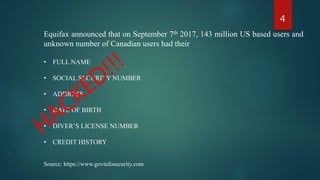 Equifax announced that on September 7th 2017, 143 million US based users and
unknown number of Canadian users had their
• FULL NAME
• SOCIAL SECURITY NUMBER
• ADDRESS
• DATE OF BIRTH
• DIVER’S LICENSE NUMBER
• CREDIT HISTORY
Source: https://www.govinfosecurity.com
4
 