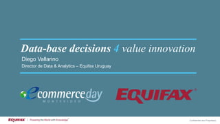 Confidential and Proprietary
Data-base decisions 4 value innovation
Diego Vallarino
Director de Data & Analytics – Equifax Uruguay
 