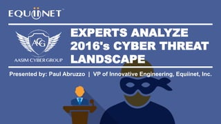 EXPERTS ANALYZE
2016's CYBER THREAT
LANDSCAPE
Presented by: Paul Abruzzo | VP of Innovative Engineering, Equiinet, Inc.
 