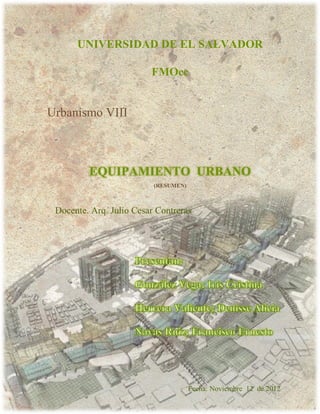 URBANISMO VII
UNIVERSIDAD DE EL SALVADOR
FMOcc
EQUIPAMIENTO URBANO
(RESUMEN)
Urbanismo VIII
Docente. Arq. Julio Cesar Contreras
Fecha: Noviembre 12 de 2012
 
